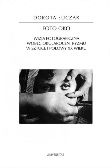 Foto-oko. Wizja fotograficzna wobec okularocentryzmu w sztuce I połowy XX wieku Łuczak Dorota