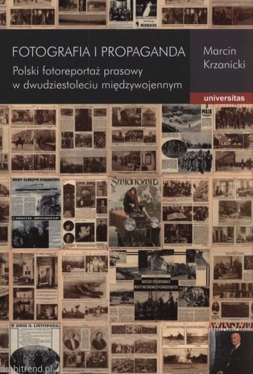 Fotografia i propaganda. Polski fotoreportaż prasowy w dwudziestoleciu międzywojennym Krzanicki Marcin