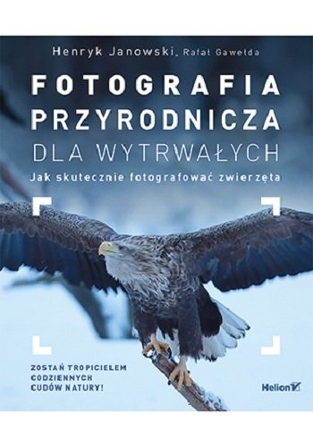 Fotografia przyrodnicza dla wytrwałych. Jak skutecznie fotografować zwierzęta Janowski Henryk, Gawełda Rafał