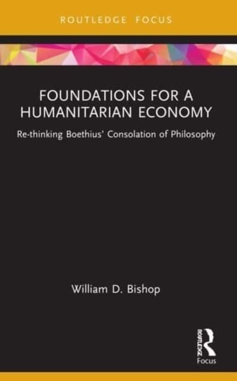 Foundations for a Humanitarian Economy: Re-thinking Boethius' Consolation of Philosophy William D. Bishop