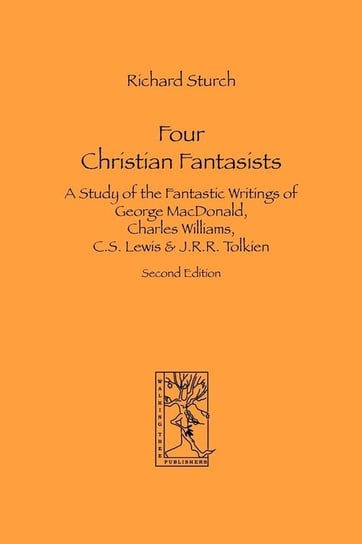 Four Christian Fantasists. A Study of the Fantastic Writings of George MacDonald, Charles Williams, C.S. Lewis & J.R.R. Tolkien Sturch Richard