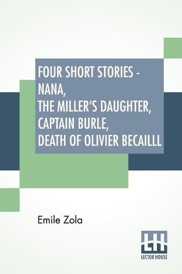 Four Short Stories - Nana, The Miller's Daughter, Captain Burle, Death Of Olivier Becailll Zola Emile