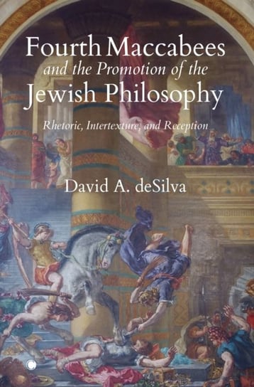 Fourth Maccabees and the Promotion of the Jewish Philosophy: Rhetoric, Intertexture, and Reception James Clarke & Co Ltd