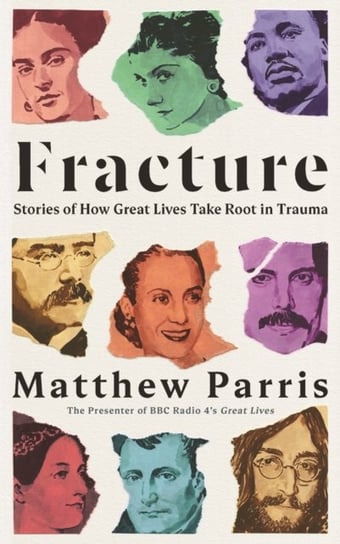 Fracture. Stories of How Great Lives Take Root in Trauma Matthew Parris