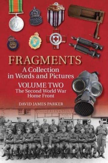 Fragments A Collection in Words and Pictures:The Second World War Home Front. Volume 2 David James Parker