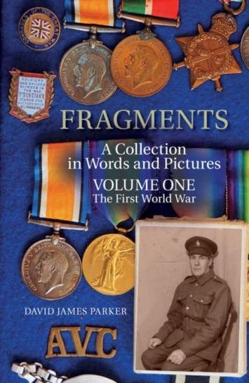 Fragments: A Collection in Words and Pictures - Volume One The First World War David James Parker
