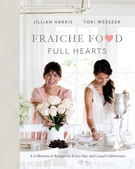 Fraiche Food, Full Hearts. A Collection of Recipes for Every Day and Casual Celebrations Jillian Harris, Tori Wesszer
