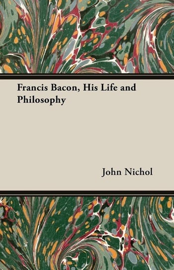 Francis Bacon, His Life and Philosophy Nichol John