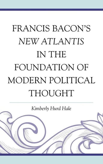 Francis Bacon's New Atlantis in the Foundation of Modern Political Thought Hale Kimberly Hurd