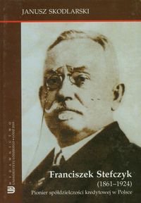 Franciszek Stefczyk 1861-1924. Pionier spółdzielczości kredytowej w Polsce Skodlarski Janusz