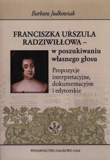 Franciszka Urszula Radziwiłłowa - w poszukiwaniu własnego głosu. Propozycje interpretacyjne, dokumentacyjne i edytorskie Judkowiak Barbara