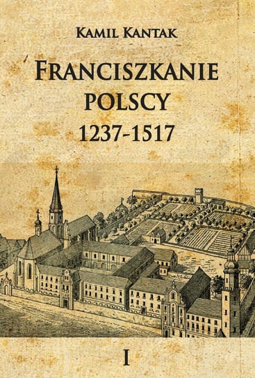 Franciszkanie polscy 1237-1517. Tom 1 Kantak Kamil