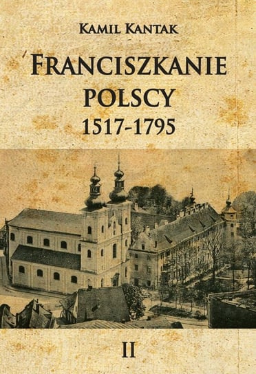 Franciszkanie polscy 1517-1796. Tom 2 Kantak Kamil