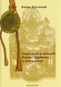 Franciszkanie w monarchii Piastów i Jagiellonów w średniowieczu Karczewski Dariusz
