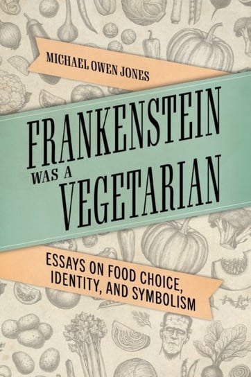 Frankenstein Was a Vegetarian. Essays on Food Choice, Identity, and Symbolism Michael Owen Jones