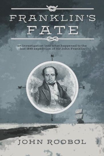 Franklins Fate: an investigation into what happened to the lost 1845 expedition of Sir John Franklin John Roobol