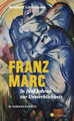 Franz Marc. In fünf Jahren zur Unsterblichkeit Südverlag