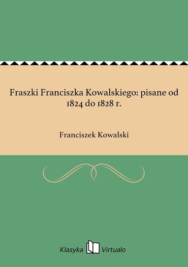 Fraszki Franciszka Kowalskiego: pisane od 1824 do 1828 r. Kowalski Franciszek