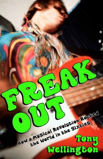 Freak Out: How a Musical Revolution Rocked the World in the Sixties Tony Wellington