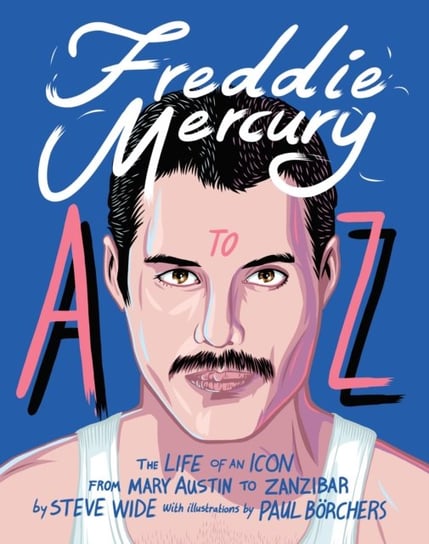 Freddie Mercury A to Z: The Life of an Icon - from Austin to Zanzibar Steve Wide