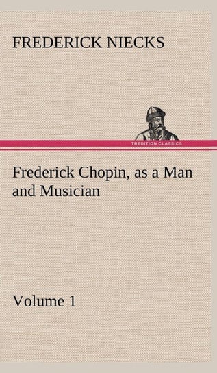 Frederick Chopin, as a Man and Musician - Volume 1 Niecks Frederick