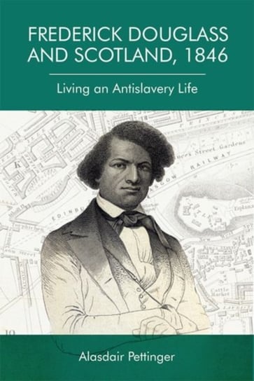 Frederick Douglass and Scotland, 1846: Living an Antislavery Life Alasdair Pettinger