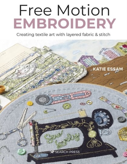 Free Motion Embroidery: Creating Textile Art with Layered Fabric & Stitch Katie Essam