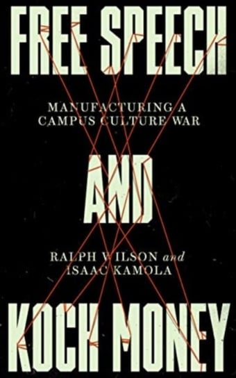 Free Speech and Koch Money. Manufacturing a Campus Culture War Ralph Wilson, Isaac Kamola