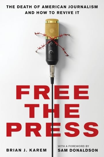 Free the Press: The Death of American Journalism and How to Revive It Brian J. Karem