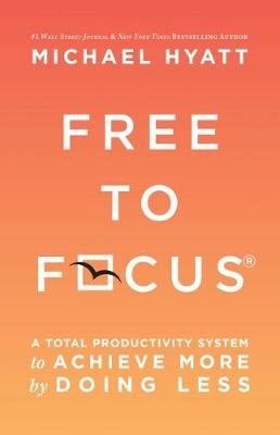 Free to Focus: A Total Productivity System to Achieve More by Doing Less Hyatt Michael