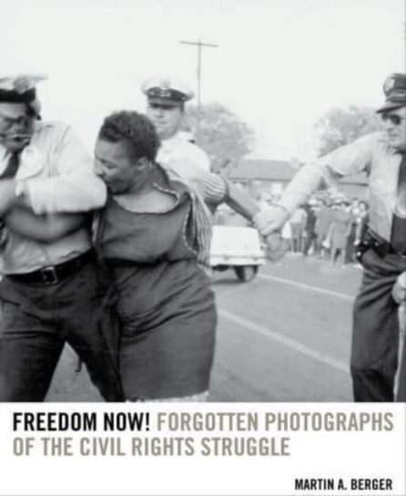 Freedom Now! Forgotten Photographs of the Civil Rights Struggle Martin A. Berger