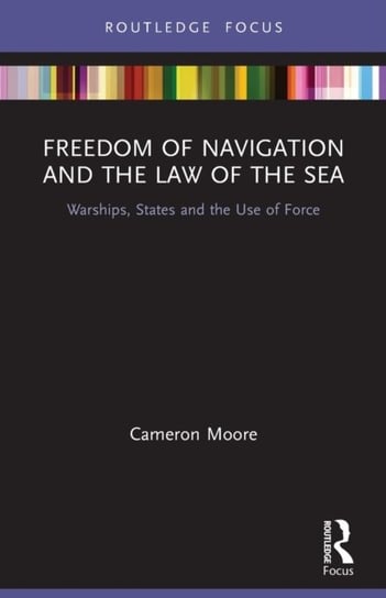 Freedom of Navigation and the Law of the Sea: Warships, States and the Use of Force Cameron Moore