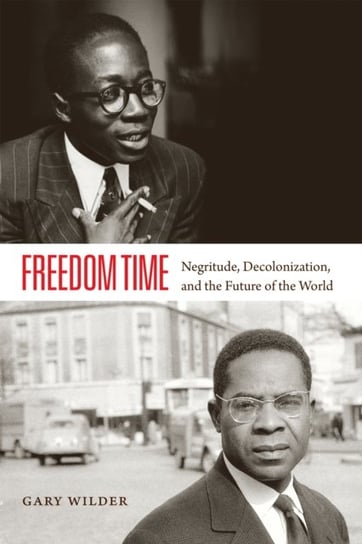 Freedom Time: Negritude, Decolonization, and the Future of the World Gary Wilder