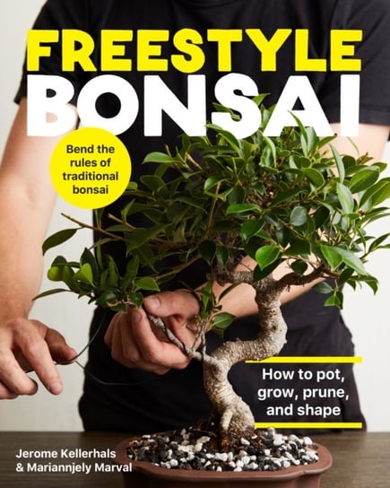 Freestyle Bonsai. How to pot, grow, prune, and shape - Bend the rules of traditional bonsai Jerome Kellerhals, Mariannjely Marval