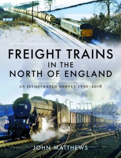 Freight Trains in the North of England. An Illustrated Survey, 1950-2018 Matthews John