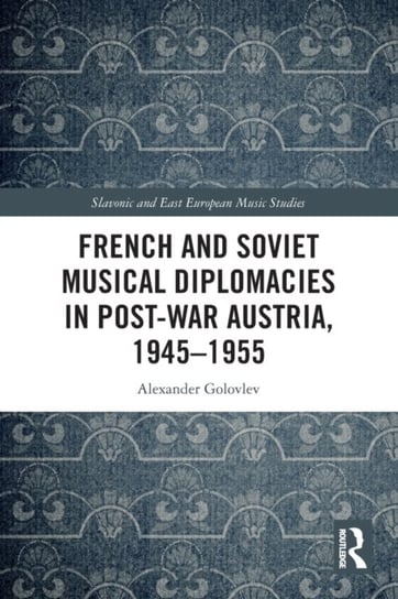 French and Soviet Musical Diplomacies in Post-War Austria, 1945-1955 Taylor & Francis Ltd.