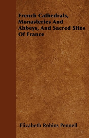 French Cathedrals, Monasteries And Abbeys, And Sacred Sites Of France Pennell Elizabeth Robins