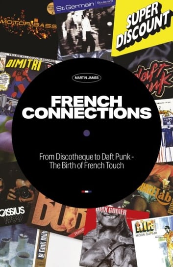 French Connections: From Discotheque to Daft Punk - The Birth of French Touch James Martin