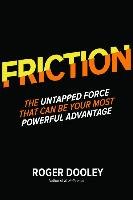 Friction: The Untapped Force That Can Be Your Most Powerful Advantage Dooley Roger