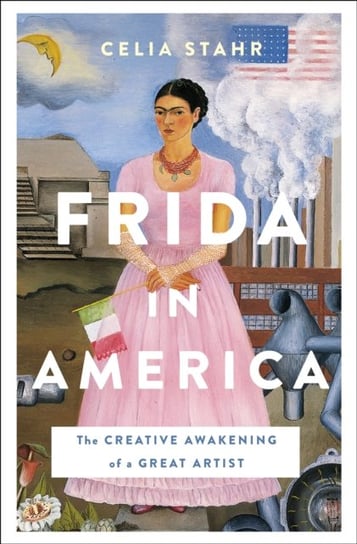 Frida in America: The Creative Awakening of a Great Artist Celia Stahr