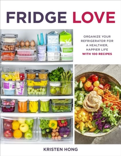 Fridge Love: Organize Your Refrigerator for a Healthier, Happier Life-with 100 Recipes Kristen Hong