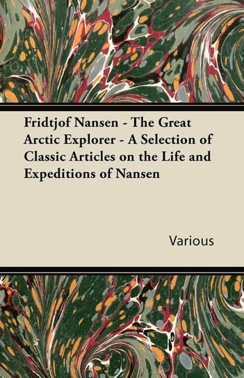 Fridtjof Nansen - The Great Arctic Explorer - A Selection of Classic Articles on the Life and Expeditions of Nansen Various