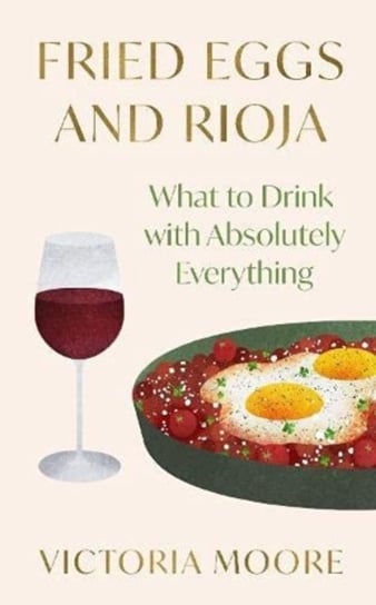 Fried Eggs and Rioja. What to Drink with Absolutely Everything Moore Victoria