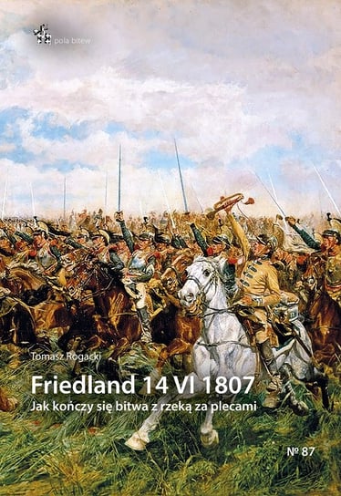 Friedland 14 VI 1807. Jak kończy się bitwa z rzeką za plecami Rogacki Tomasz