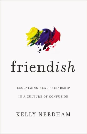 Friend-ish: Reclaiming Real Friendship in a Culture of Confusion Kelly Needham