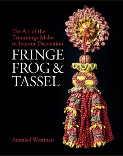 Fringe, Frog and Tassel The Art of the Trimmings-Maker in Interior Decoration Annabel Westman