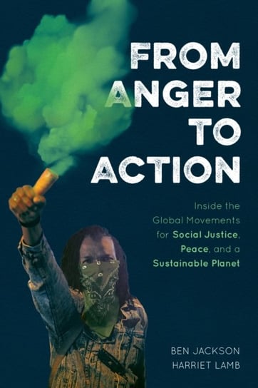 From Anger to Action. Inside the Global Movements for Social Justice, Peace, and a Sustainable Plane Ben Jackson, Harriet Lamb