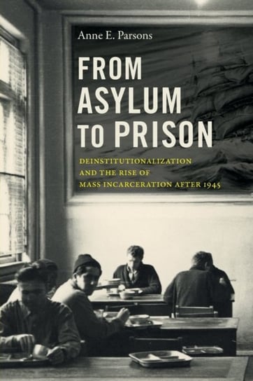From Asylum to Prison Deinstitutionalization and the Rise of Mass Incarceration after 1945 Anne E. Parsons
