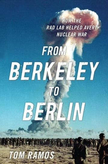 From Berkeley to Berlin: How the Rad Lab Helped Avert Nuclear War Tom Ramos