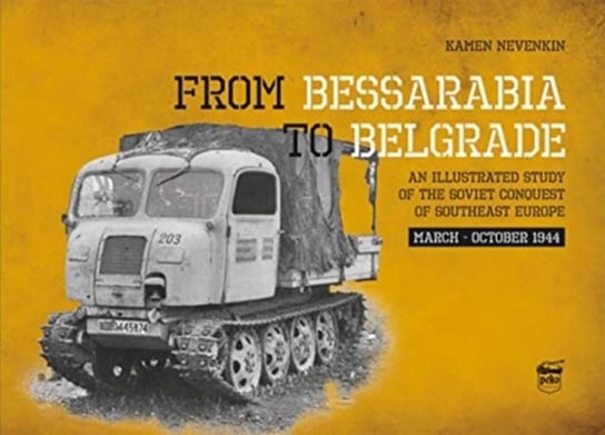 From Bessarabia to Belgrade. An Illustrated Study of the Soviet Conquest of Southeast Europe, March- Nevenkin Kamen
